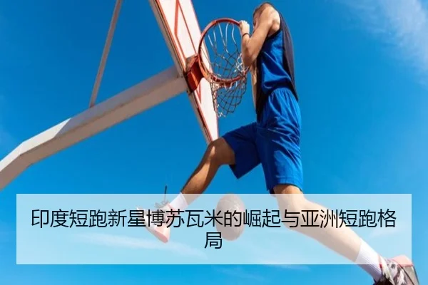 印度短跑新星博苏瓦米的崛起与亚洲短跑格局