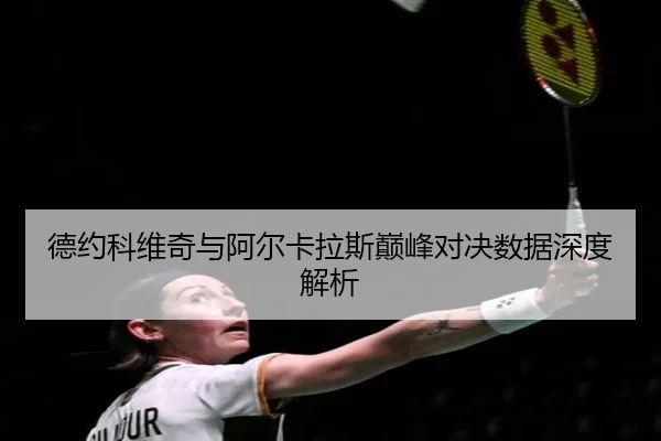 德约科维奇与阿尔卡拉斯巅峰对决数据深度解析